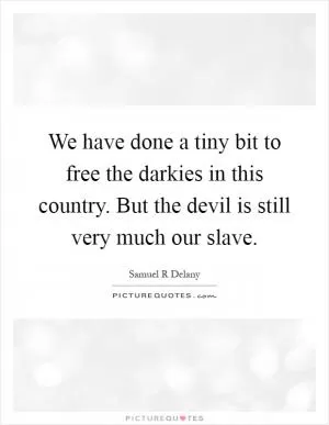 We have done a tiny bit to free the darkies in this country. But the devil is still very much our slave Picture Quote #1