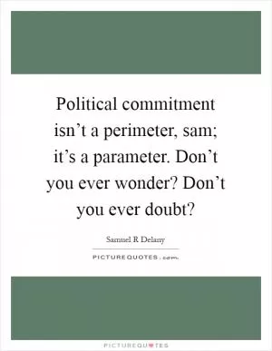 Political commitment isn’t a perimeter, sam; it’s a parameter. Don’t you ever wonder? Don’t you ever doubt? Picture Quote #1