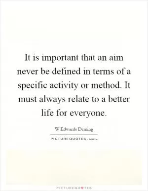 It is important that an aim never be defined in terms of a specific activity or method. It must always relate to a better life for everyone Picture Quote #1