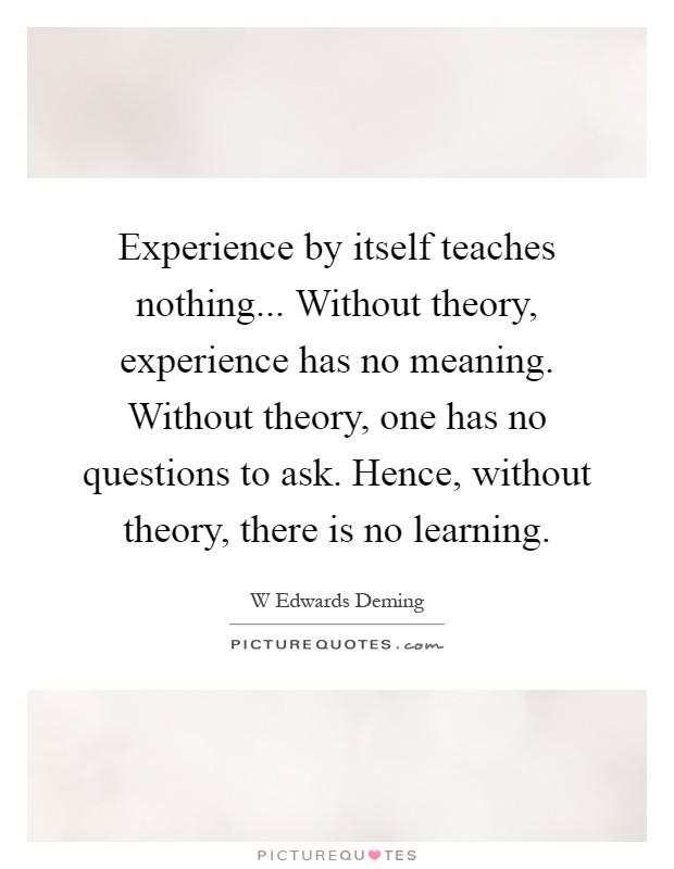 Experience by itself teaches nothing... Without theory, experience has no meaning. Without theory, one has no questions to ask. Hence, without theory, there is no learning Picture Quote #1