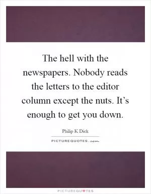 The hell with the newspapers. Nobody reads the letters to the editor column except the nuts. It’s enough to get you down Picture Quote #1