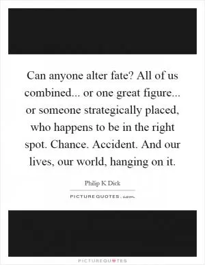Can anyone alter fate? All of us combined... or one great figure... or someone strategically placed, who happens to be in the right spot. Chance. Accident. And our lives, our world, hanging on it Picture Quote #1