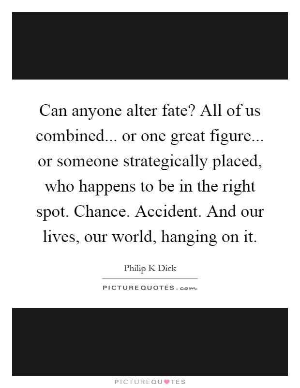 Can anyone alter fate? All of us combined... or one great figure... or someone strategically placed, who happens to be in the right spot. Chance. Accident. And our lives, our world, hanging on it Picture Quote #1