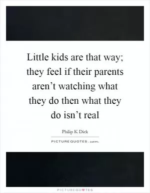 Little kids are that way; they feel if their parents aren’t watching what they do then what they do isn’t real Picture Quote #1