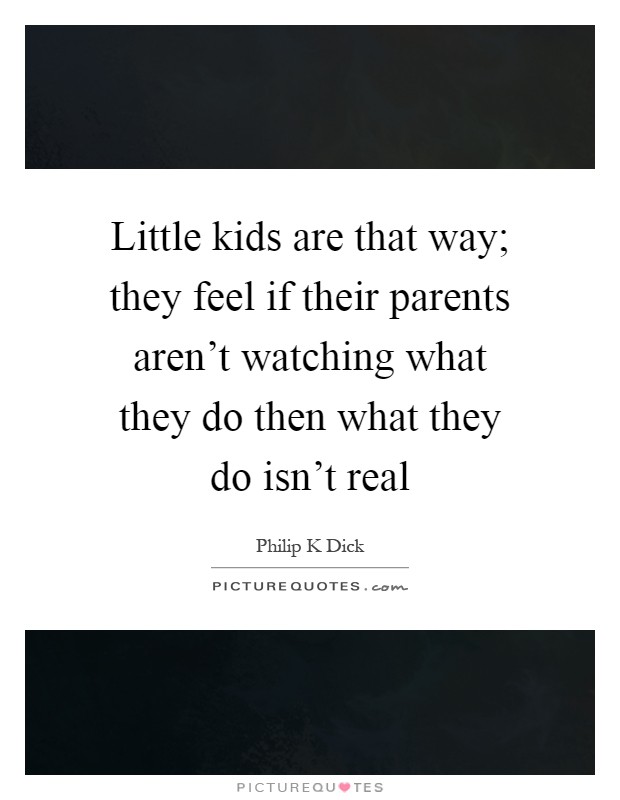 Little kids are that way; they feel if their parents aren't watching what they do then what they do isn't real Picture Quote #1