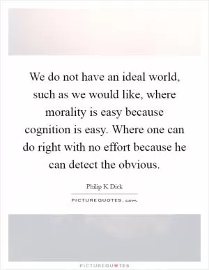 We do not have an ideal world, such as we would like, where morality is easy because cognition is easy. Where one can do right with no effort because he can detect the obvious Picture Quote #1