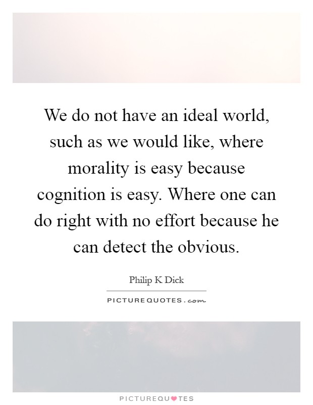 We do not have an ideal world, such as we would like, where morality is easy because cognition is easy. Where one can do right with no effort because he can detect the obvious Picture Quote #1