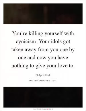 You’re killing yourself with cynicism. Your idols got taken away from you one by one and now you have nothing to give your love to Picture Quote #1