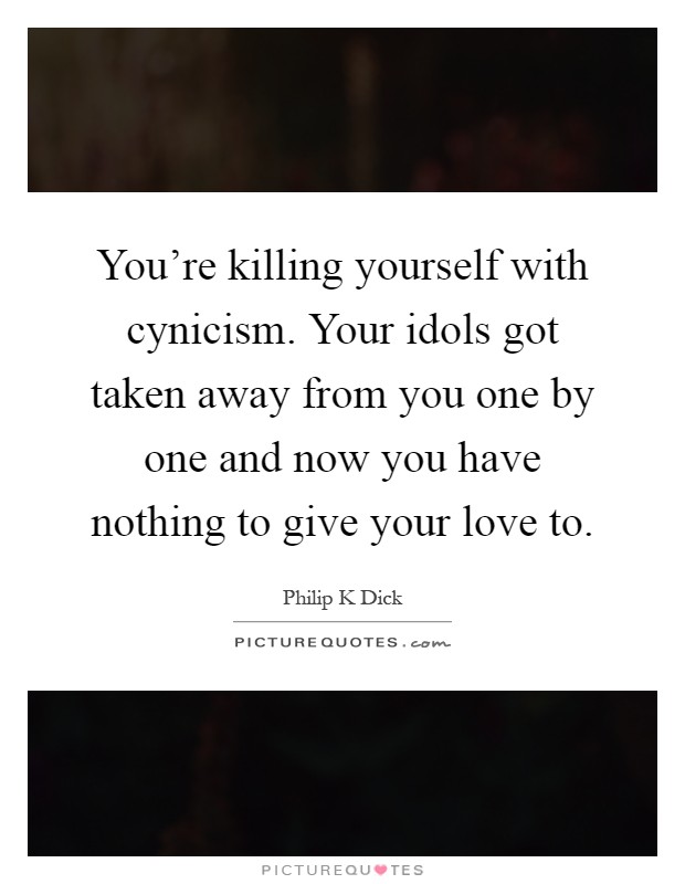 You're killing yourself with cynicism. Your idols got taken away from you one by one and now you have nothing to give your love to Picture Quote #1