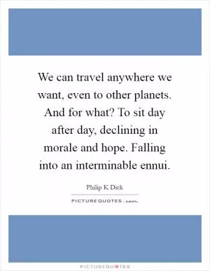 We can travel anywhere we want, even to other planets. And for what? To sit day after day, declining in morale and hope. Falling into an interminable ennui Picture Quote #1