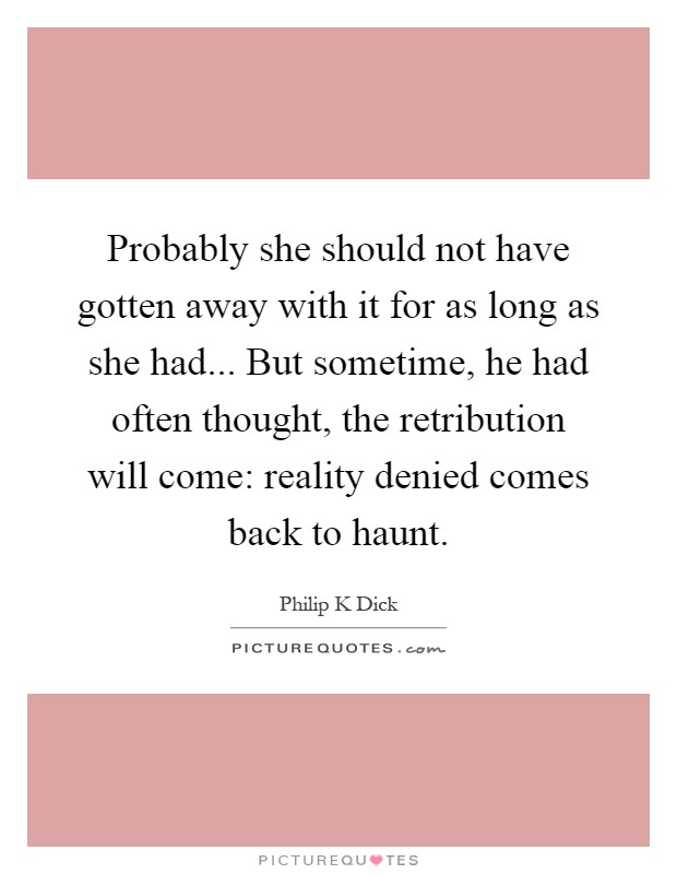Probably she should not have gotten away with it for as long as she had... But sometime, he had often thought, the retribution will come: reality denied comes back to haunt Picture Quote #1
