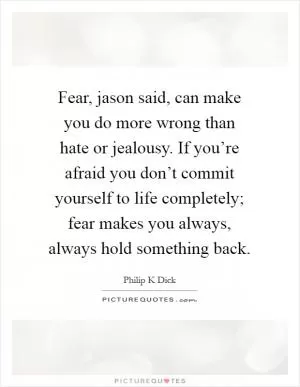 Fear, jason said, can make you do more wrong than hate or jealousy. If you’re afraid you don’t commit yourself to life completely; fear makes you always, always hold something back Picture Quote #1