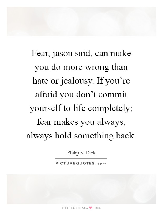 Fear, jason said, can make you do more wrong than hate or jealousy. If you're afraid you don't commit yourself to life completely; fear makes you always, always hold something back Picture Quote #1