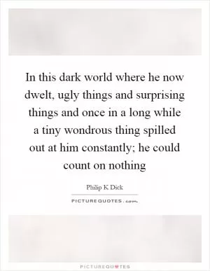 In this dark world where he now dwelt, ugly things and surprising things and once in a long while a tiny wondrous thing spilled out at him constantly; he could count on nothing Picture Quote #1