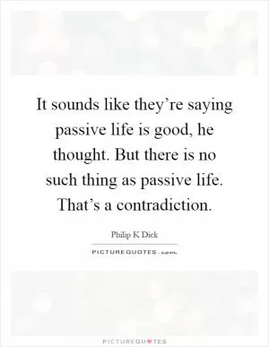 It sounds like they’re saying passive life is good, he thought. But there is no such thing as passive life. That’s a contradiction Picture Quote #1