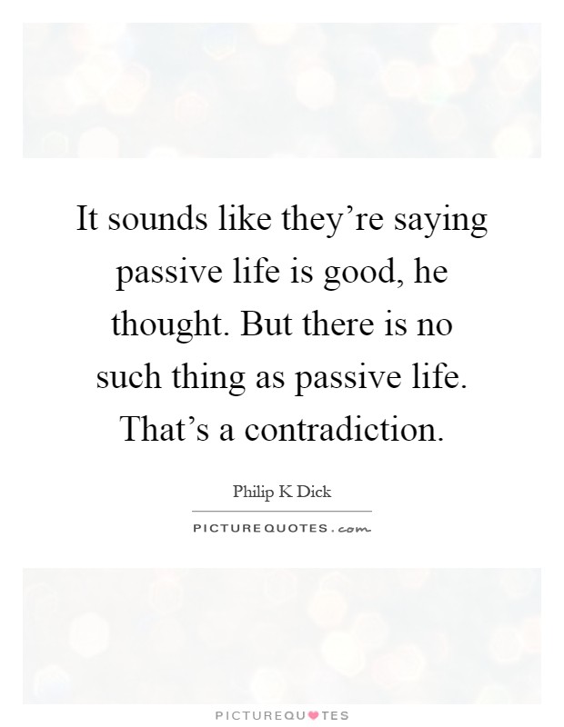 It sounds like they're saying passive life is good, he thought. But there is no such thing as passive life. That's a contradiction Picture Quote #1