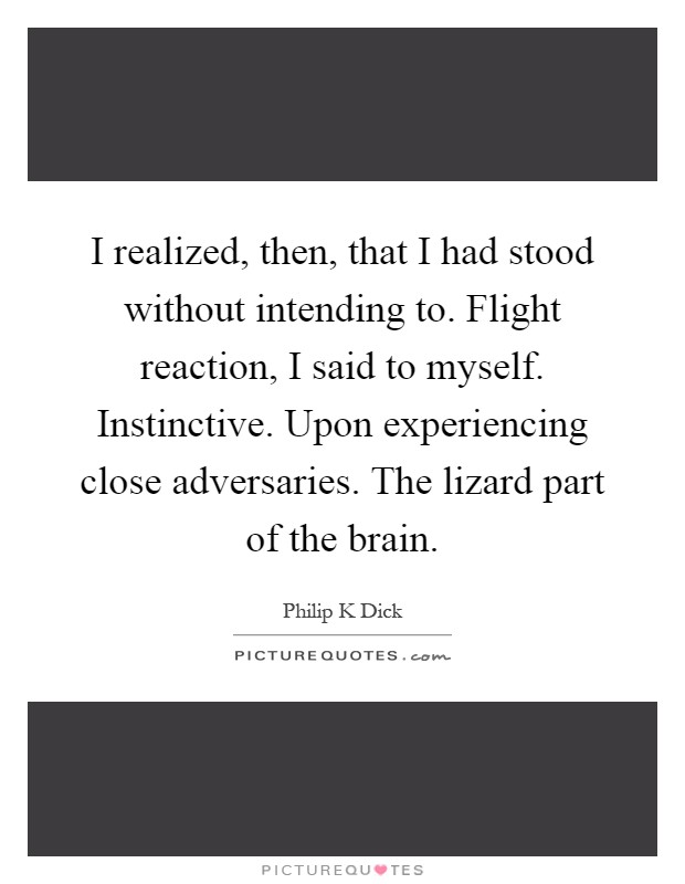 I realized, then, that I had stood without intending to. Flight reaction, I said to myself. Instinctive. Upon experiencing close adversaries. The lizard part of the brain Picture Quote #1