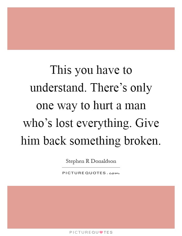 This you have to understand. There's only one way to hurt a man who's lost everything. Give him back something broken Picture Quote #1