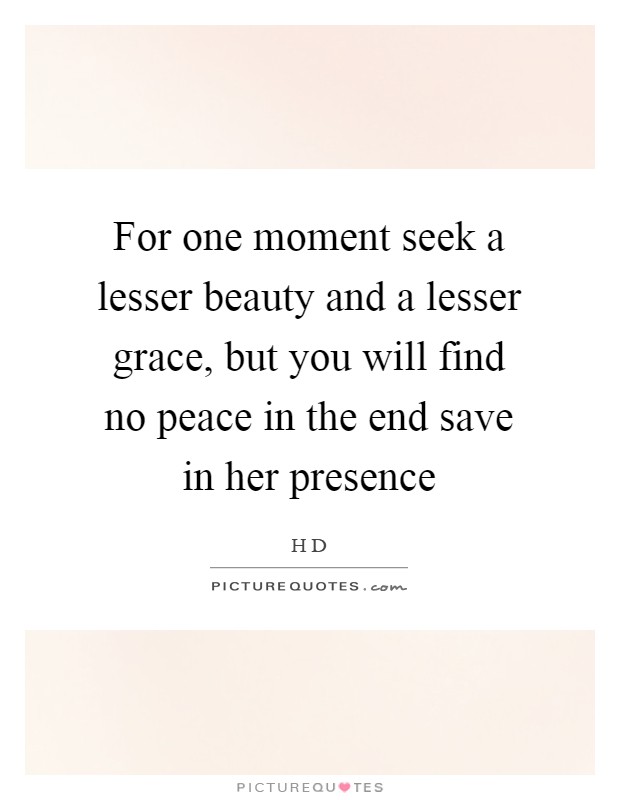 For one moment seek a lesser beauty and a lesser grace, but you will find no peace in the end save in her presence Picture Quote #1