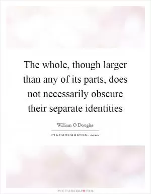 The whole, though larger than any of its parts, does not necessarily obscure their separate identities Picture Quote #1