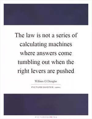 The law is not a series of calculating machines where answers come tumbling out when the right levers are pushed Picture Quote #1