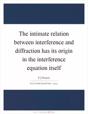 The intimate relation between interference and diffraction has its origin in the interference equation itself Picture Quote #1