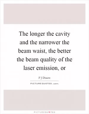 The longer the cavity and the narrower the beam waist, the better the beam quality of the laser emission, or Picture Quote #1