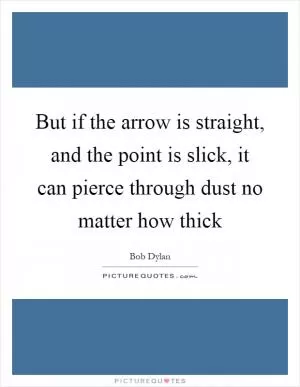 But if the arrow is straight, and the point is slick, it can pierce through dust no matter how thick Picture Quote #1