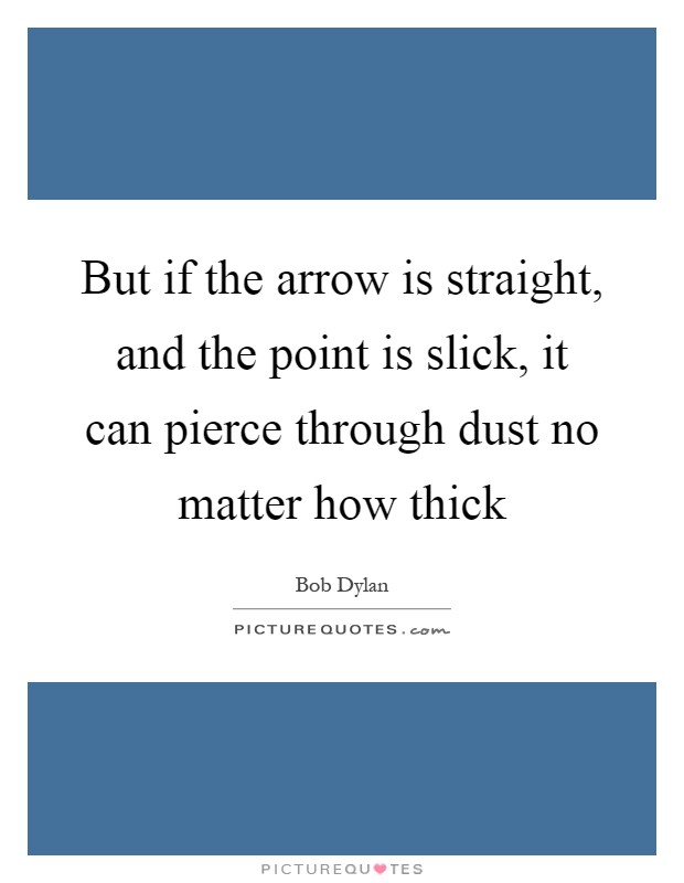 But if the arrow is straight, and the point is slick, it can pierce through dust no matter how thick Picture Quote #1
