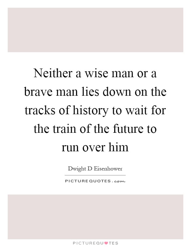 Neither a wise man or a brave man lies down on the tracks of history to wait for the train of the future to run over him Picture Quote #1