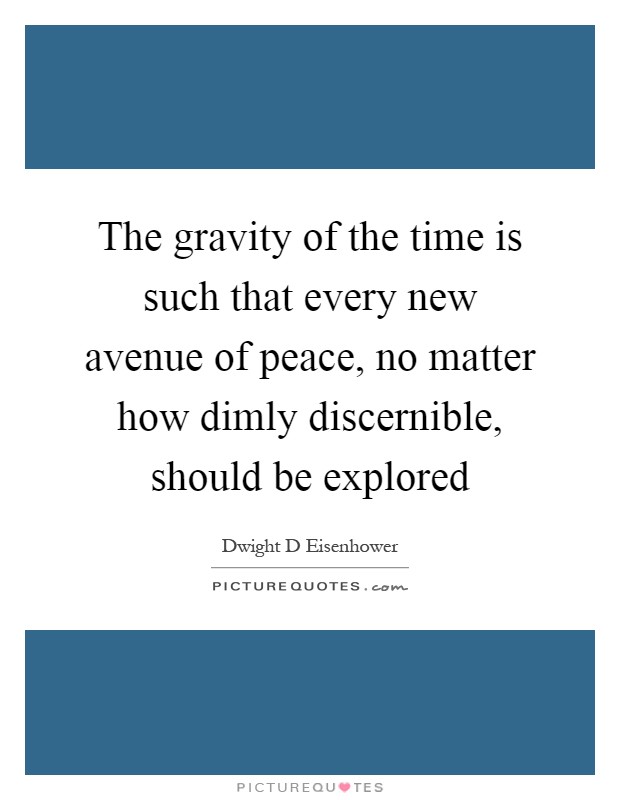 The gravity of the time is such that every new avenue of peace, no matter how dimly discernible, should be explored Picture Quote #1
