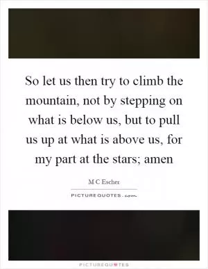 So let us then try to climb the mountain, not by stepping on what is below us, but to pull us up at what is above us, for my part at the stars; amen Picture Quote #1
