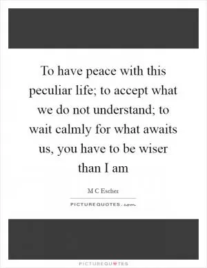 To have peace with this peculiar life; to accept what we do not understand; to wait calmly for what awaits us, you have to be wiser than I am Picture Quote #1