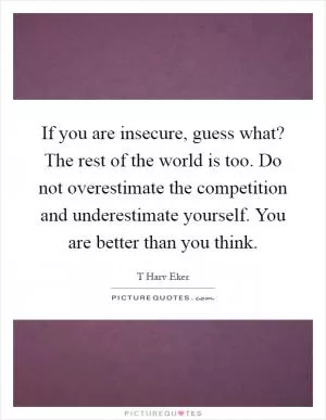 If you are insecure, guess what? The rest of the world is too. Do not overestimate the competition and underestimate yourself. You are better than you think Picture Quote #1