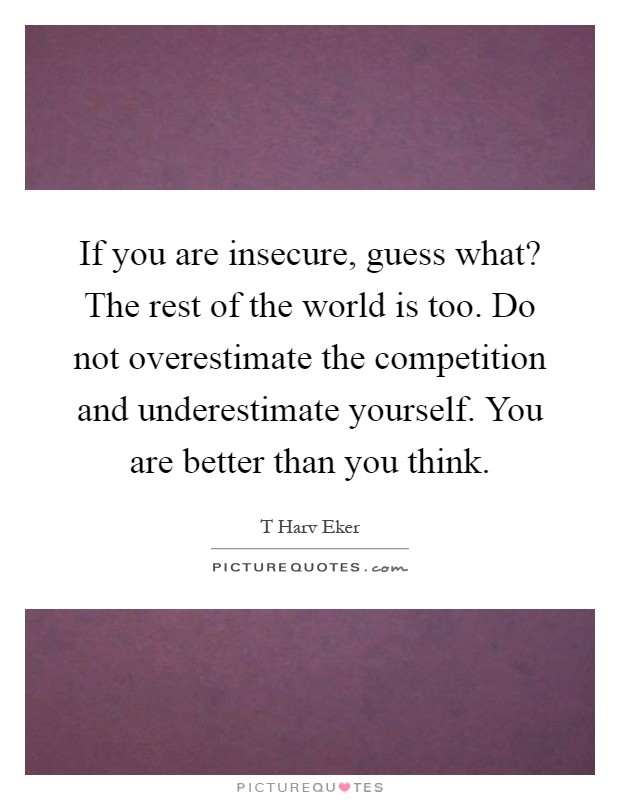 If you are insecure, guess what? The rest of the world is too. Do not overestimate the competition and underestimate yourself. You are better than you think Picture Quote #1