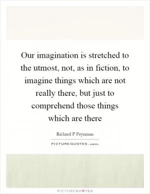 Our imagination is stretched to the utmost, not, as in fiction, to imagine things which are not really there, but just to comprehend those things which are there Picture Quote #1