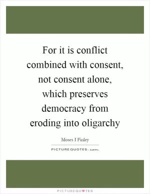For it is conflict combined with consent, not consent alone, which preserves democracy from eroding into oligarchy Picture Quote #1