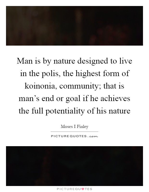 Man is by nature designed to live in the polis, the highest form of koinonia, community; that is man's end or goal if he achieves the full potentiality of his nature Picture Quote #1