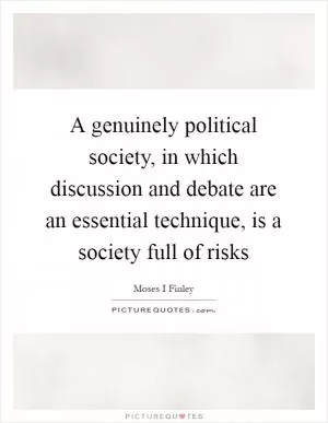 A genuinely political society, in which discussion and debate are an essential technique, is a society full of risks Picture Quote #1
