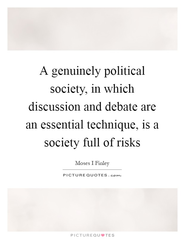 A genuinely political society, in which discussion and debate are an essential technique, is a society full of risks Picture Quote #1