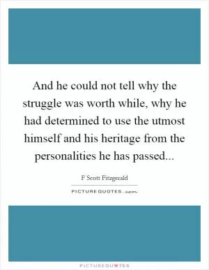 And he could not tell why the struggle was worth while, why he had determined to use the utmost himself and his heritage from the personalities he has passed Picture Quote #1