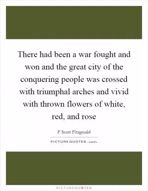 There had been a war fought and won and the great city of the conquering people was crossed with triumphal arches and vivid with thrown flowers of white, red, and rose Picture Quote #1