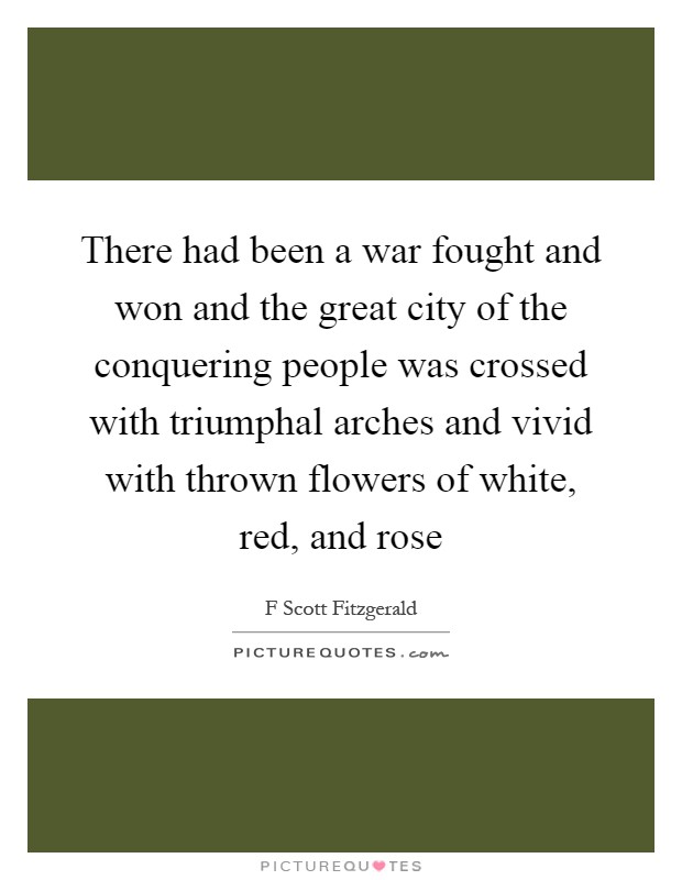 There had been a war fought and won and the great city of the conquering people was crossed with triumphal arches and vivid with thrown flowers of white, red, and rose Picture Quote #1
