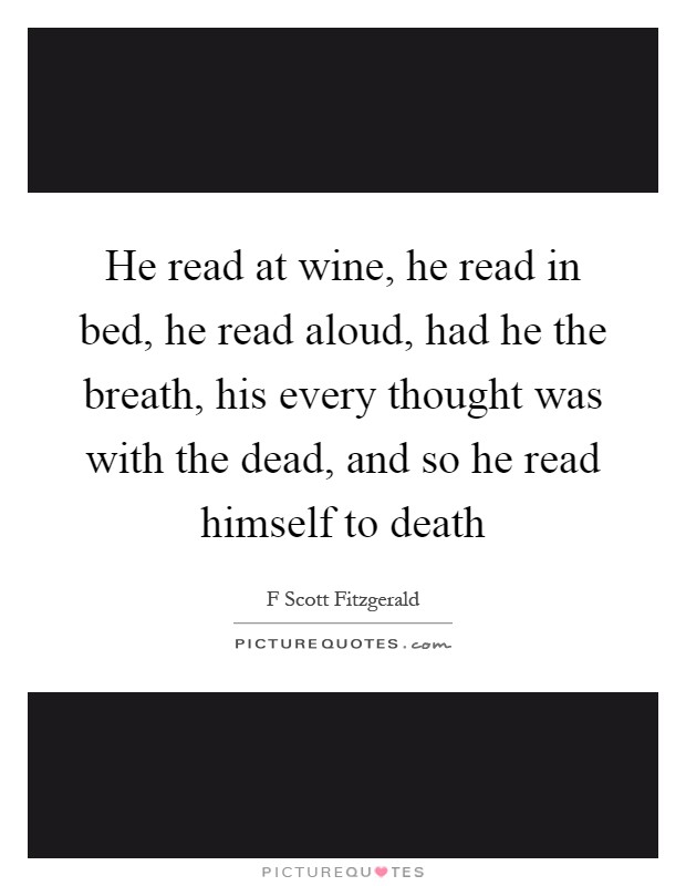 He read at wine, he read in bed, he read aloud, had he the breath, his every thought was with the dead, and so he read himself to death Picture Quote #1