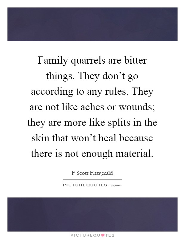 Family quarrels are bitter things. They don't go according to any rules. They are not like aches or wounds; they are more like splits in the skin that won't heal because there is not enough material Picture Quote #1