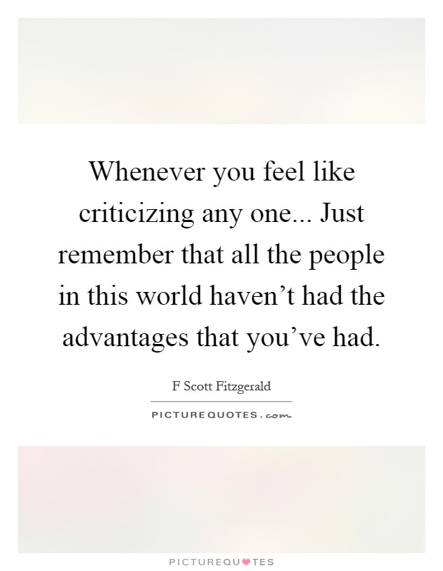 Whenever you feel like criticizing any one... Just remember that all the people in this world haven't had the advantages that you've had Picture Quote #1
