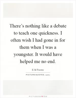There’s nothing like a debate to teach one quickness. I often wish I had gone in for them when I was a youngster. It would have helped me no end Picture Quote #1