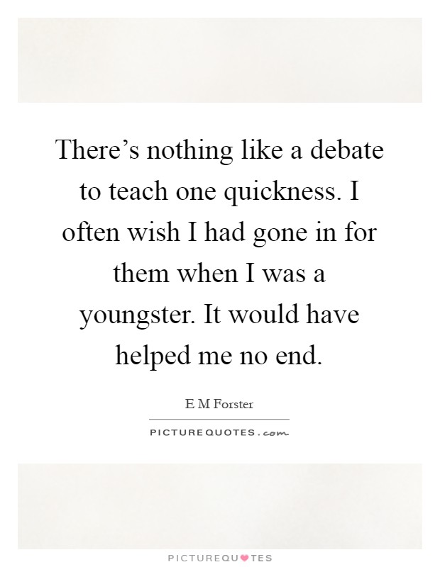 There's nothing like a debate to teach one quickness. I often wish I had gone in for them when I was a youngster. It would have helped me no end Picture Quote #1