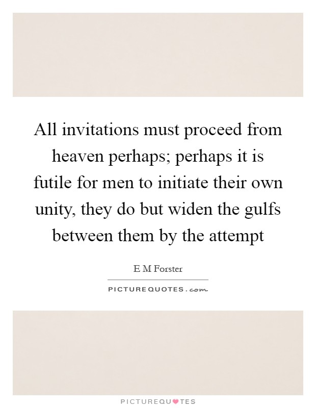 All invitations must proceed from heaven perhaps; perhaps it is futile for men to initiate their own unity, they do but widen the gulfs between them by the attempt Picture Quote #1
