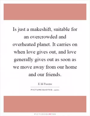 Is just a makeshift, suitable for an overcrowded and overheated planet. It carries on when love gives out, and love generally gives out as soon as we move away from our home and our friends Picture Quote #1
